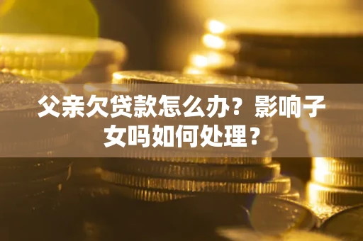 北京父亲欠贷款怎么办？影响子女吗如何处理？