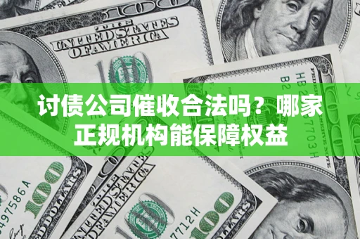 北京讨债公司催收合法吗？哪家正规机构能保障权益