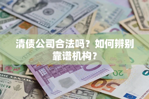 北京清债公司合法吗?如何辨别靠谱机构? 北京清债公司合法吗?如何辨别靠谱机构?