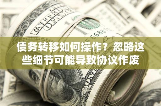 北京债务转移如何操作？忽略这些细节可能导致协议作废