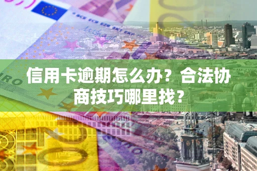 北京信用卡逾期怎么办？合法协商技巧哪里找？