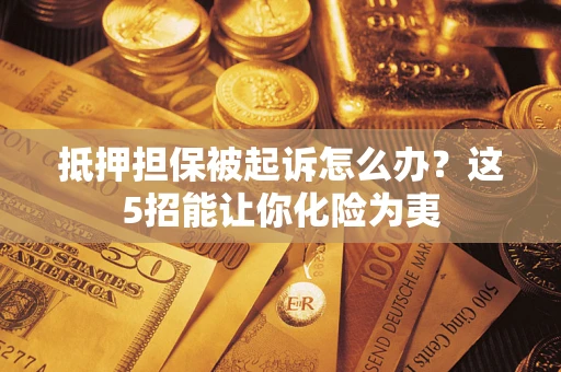 北京抵押担保被起诉怎么办？这5招能让你化险为夷