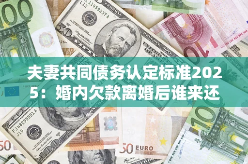 北京夫妻共同债务认定标准2025:婚内欠款离婚后谁来还? 北京夫妻共同债务认定标准2025:婚内欠款离婚后谁来还?