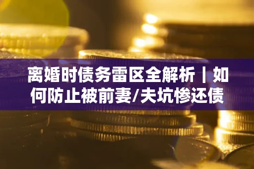北京离婚时债务雷区全解析｜如何防止被前妻/夫坑惨还债？